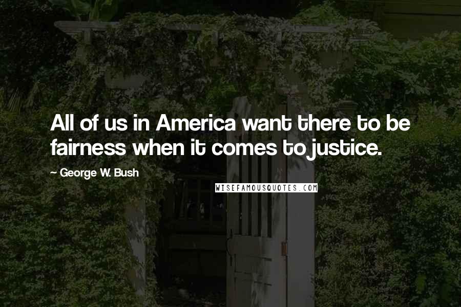 George W. Bush Quotes: All of us in America want there to be fairness when it comes to justice.