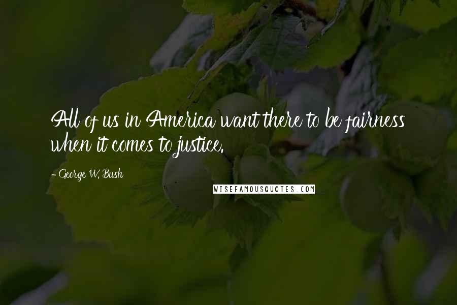 George W. Bush Quotes: All of us in America want there to be fairness when it comes to justice.