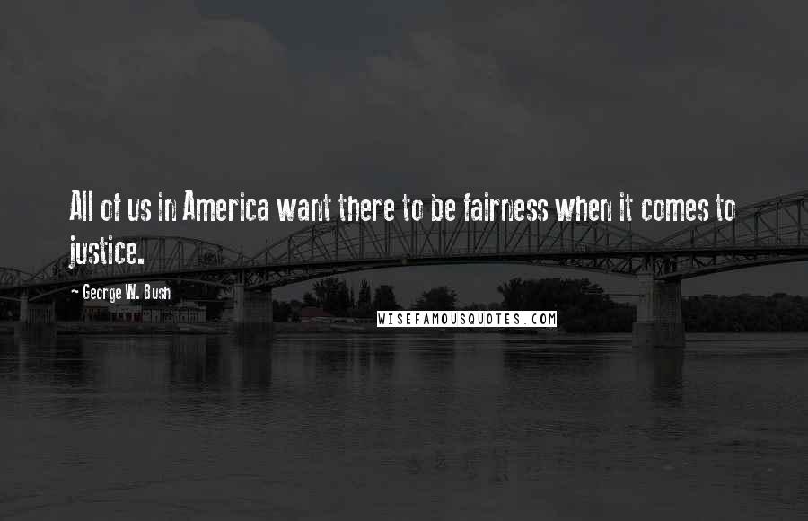 George W. Bush Quotes: All of us in America want there to be fairness when it comes to justice.