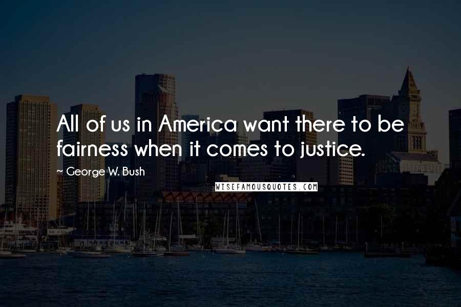 George W. Bush Quotes: All of us in America want there to be fairness when it comes to justice.