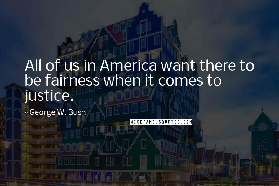 George W. Bush Quotes: All of us in America want there to be fairness when it comes to justice.