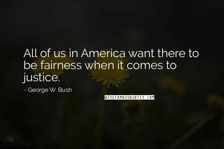 George W. Bush Quotes: All of us in America want there to be fairness when it comes to justice.