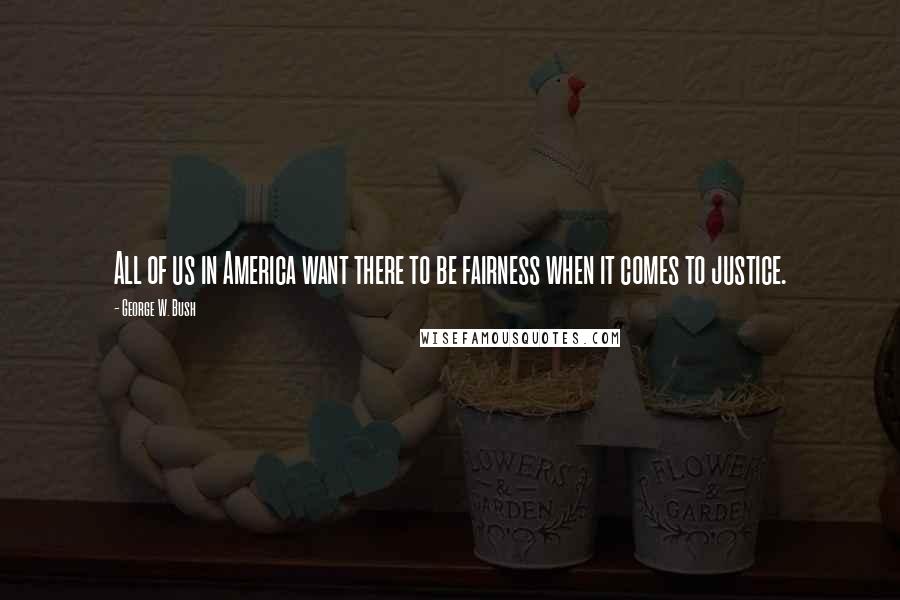 George W. Bush Quotes: All of us in America want there to be fairness when it comes to justice.