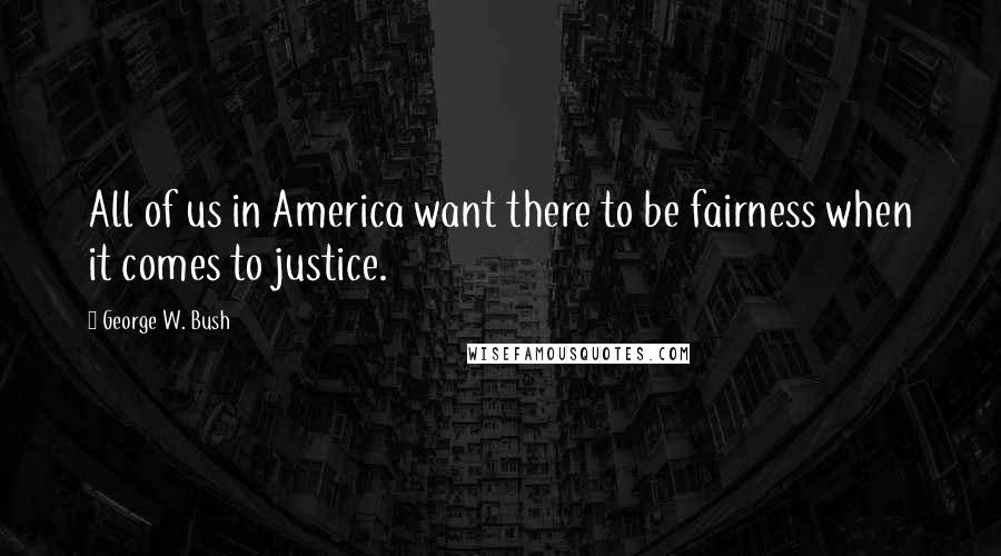 George W. Bush Quotes: All of us in America want there to be fairness when it comes to justice.