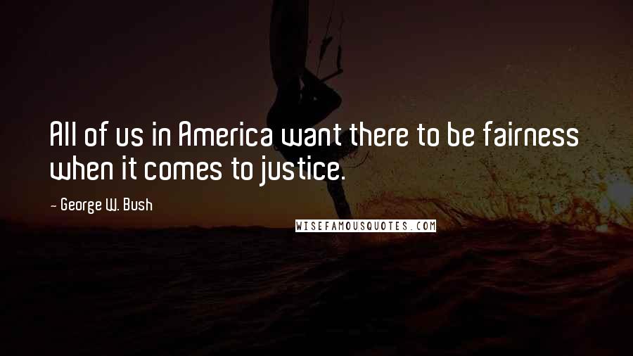 George W. Bush Quotes: All of us in America want there to be fairness when it comes to justice.