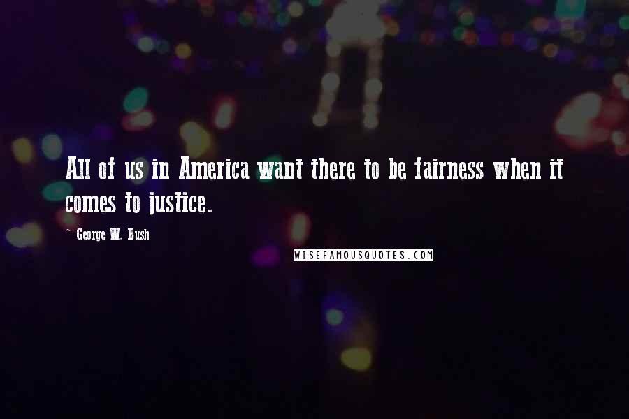 George W. Bush Quotes: All of us in America want there to be fairness when it comes to justice.