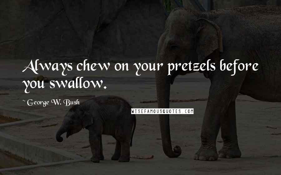 George W. Bush Quotes: Always chew on your pretzels before you swallow.