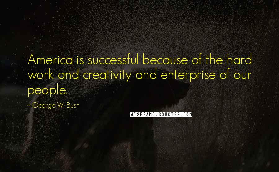 George W. Bush Quotes: America is successful because of the hard work and creativity and enterprise of our people.