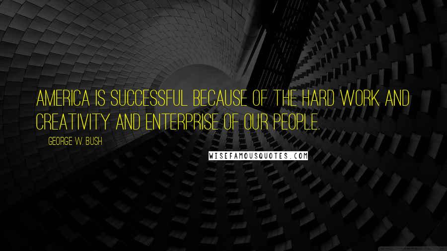 George W. Bush Quotes: America is successful because of the hard work and creativity and enterprise of our people.