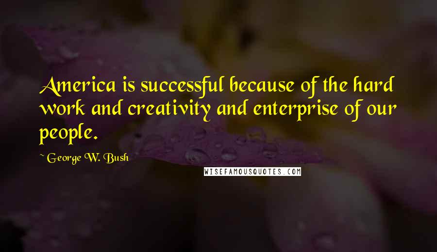 George W. Bush Quotes: America is successful because of the hard work and creativity and enterprise of our people.