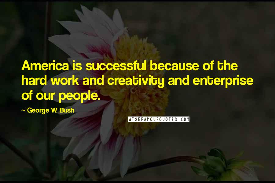 George W. Bush Quotes: America is successful because of the hard work and creativity and enterprise of our people.
