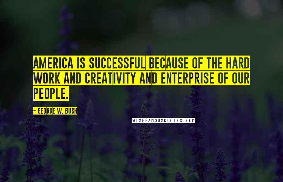 George W. Bush Quotes: America is successful because of the hard work and creativity and enterprise of our people.