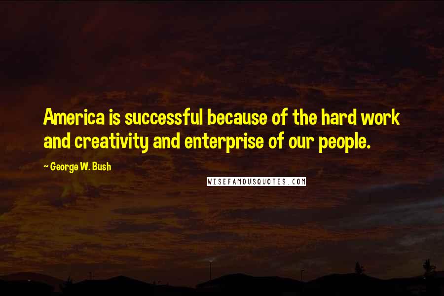 George W. Bush Quotes: America is successful because of the hard work and creativity and enterprise of our people.