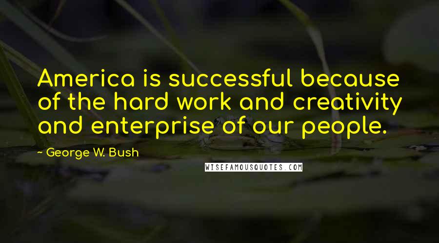 George W. Bush Quotes: America is successful because of the hard work and creativity and enterprise of our people.