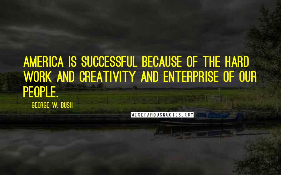 George W. Bush Quotes: America is successful because of the hard work and creativity and enterprise of our people.