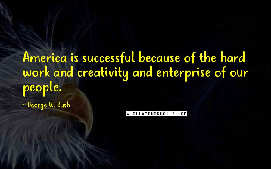 George W. Bush Quotes: America is successful because of the hard work and creativity and enterprise of our people.