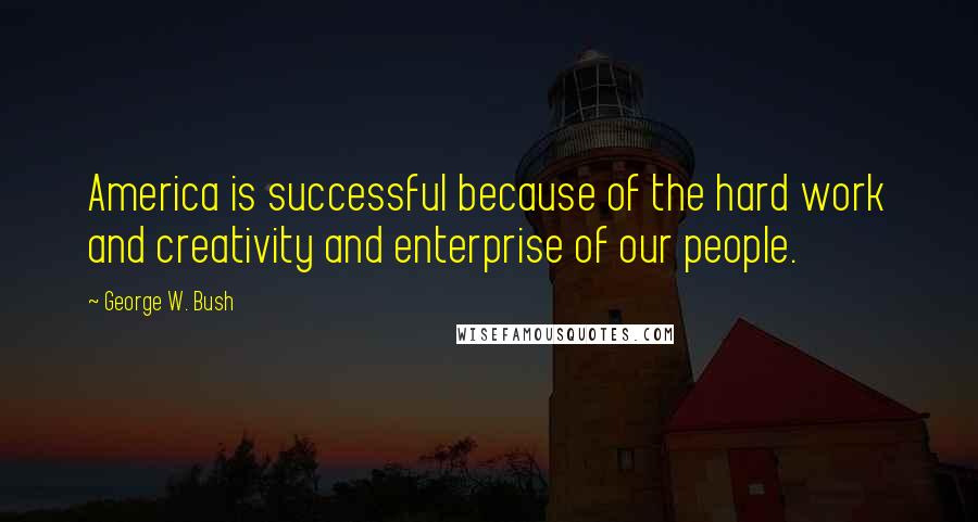 George W. Bush Quotes: America is successful because of the hard work and creativity and enterprise of our people.