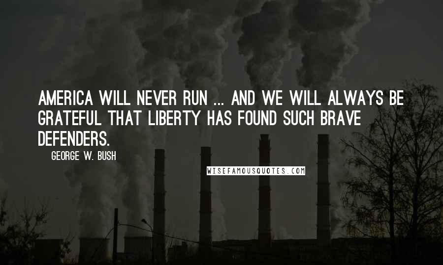 George W. Bush Quotes: America will never run ... And we will always be grateful that liberty has found such brave defenders.