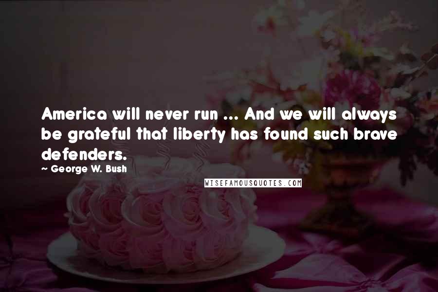 George W. Bush Quotes: America will never run ... And we will always be grateful that liberty has found such brave defenders.