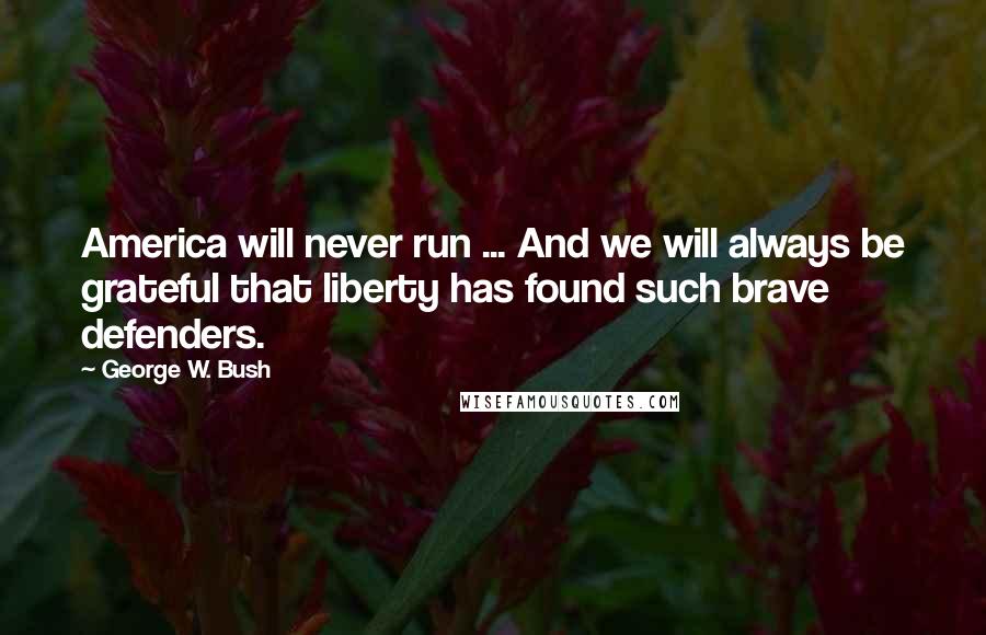 George W. Bush Quotes: America will never run ... And we will always be grateful that liberty has found such brave defenders.