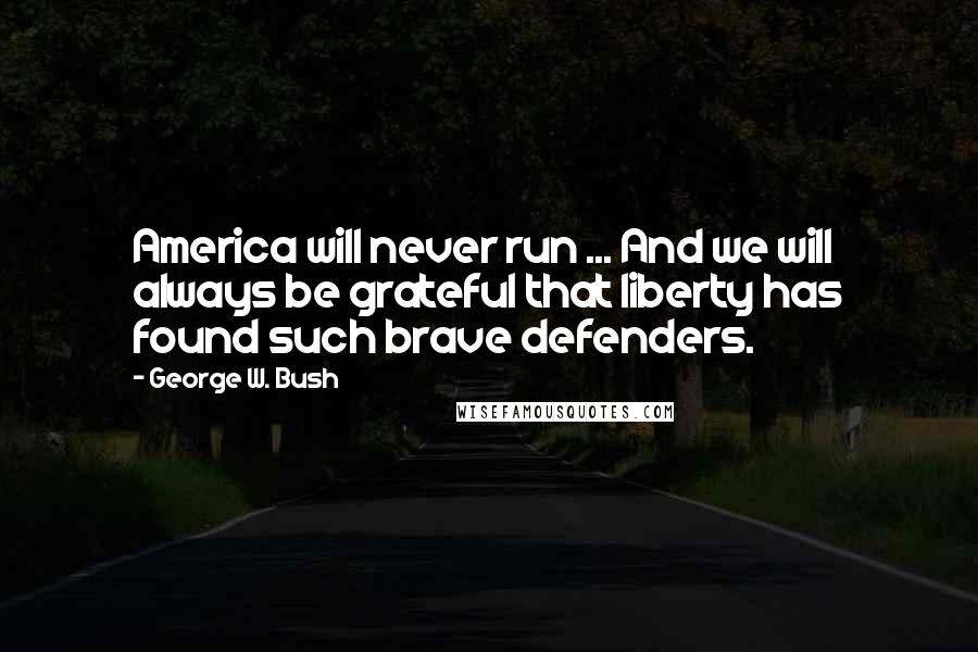 George W. Bush Quotes: America will never run ... And we will always be grateful that liberty has found such brave defenders.