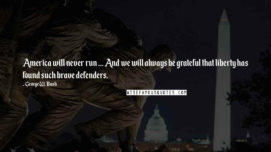 George W. Bush Quotes: America will never run ... And we will always be grateful that liberty has found such brave defenders.