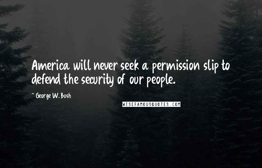 George W. Bush Quotes: America will never seek a permission slip to defend the security of our people.