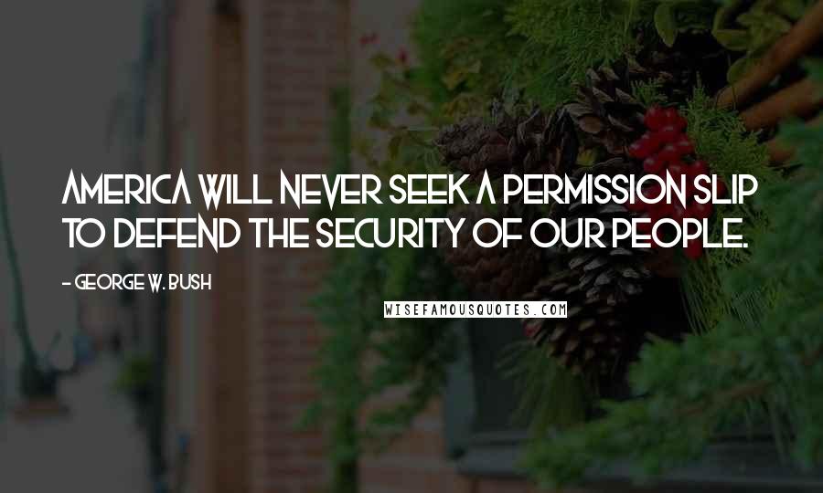 George W. Bush Quotes: America will never seek a permission slip to defend the security of our people.