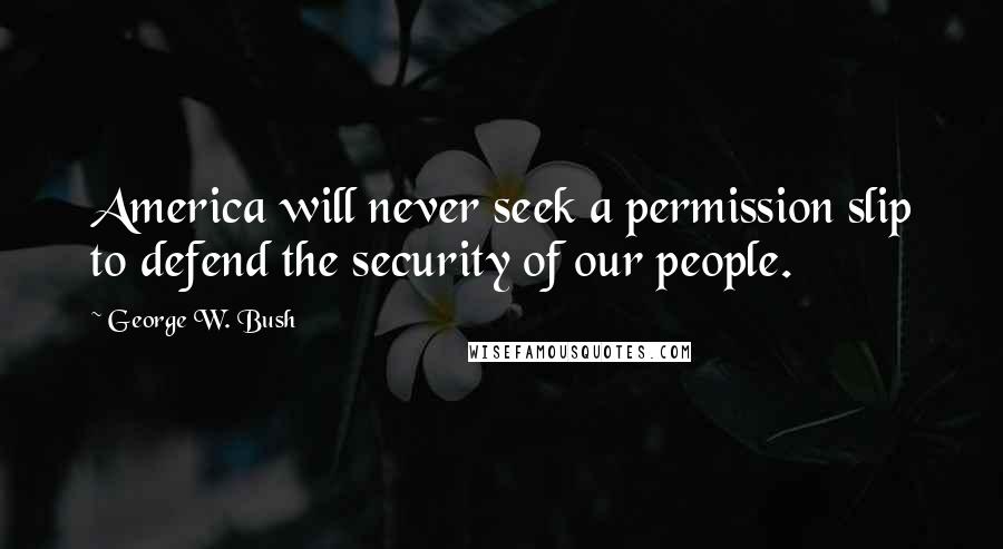George W. Bush Quotes: America will never seek a permission slip to defend the security of our people.