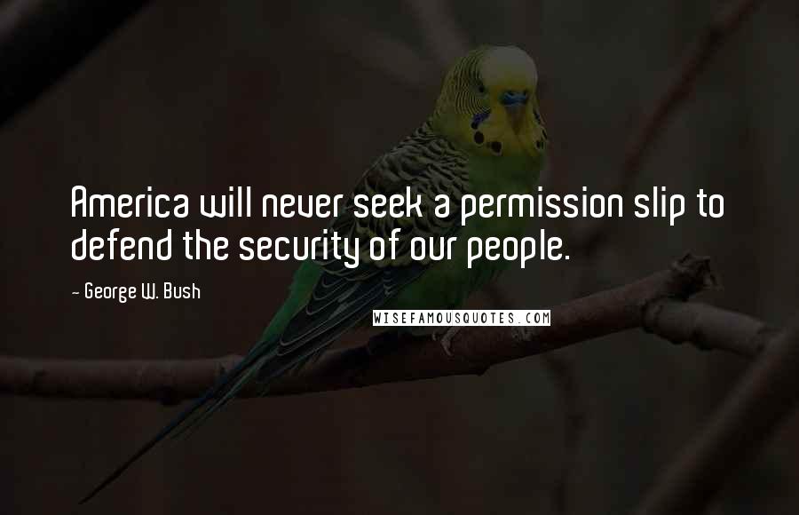 George W. Bush Quotes: America will never seek a permission slip to defend the security of our people.