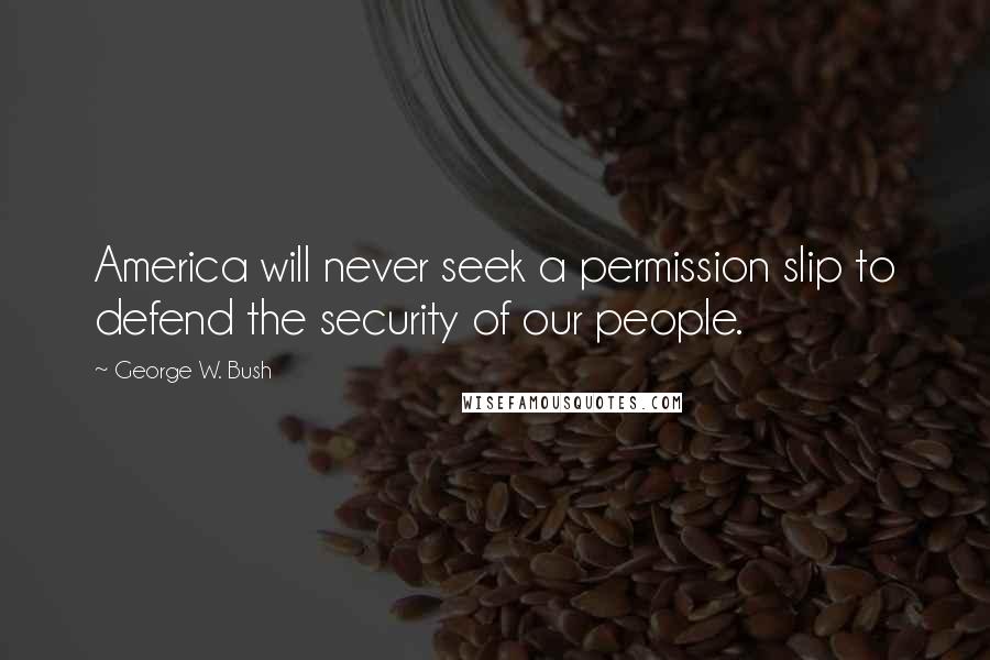 George W. Bush Quotes: America will never seek a permission slip to defend the security of our people.