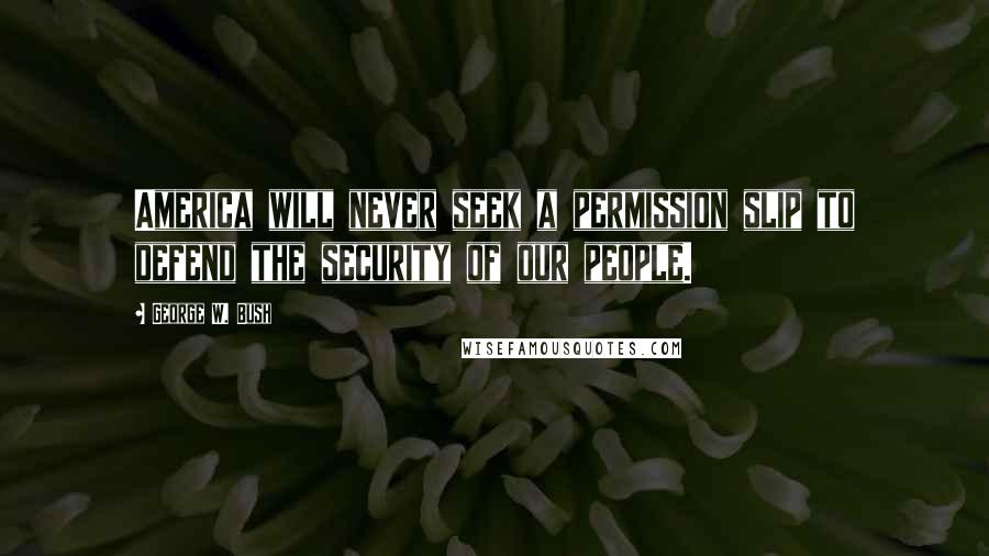 George W. Bush Quotes: America will never seek a permission slip to defend the security of our people.
