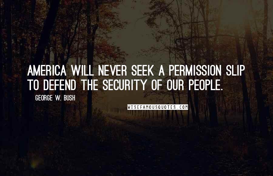 George W. Bush Quotes: America will never seek a permission slip to defend the security of our people.