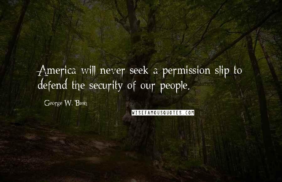 George W. Bush Quotes: America will never seek a permission slip to defend the security of our people.