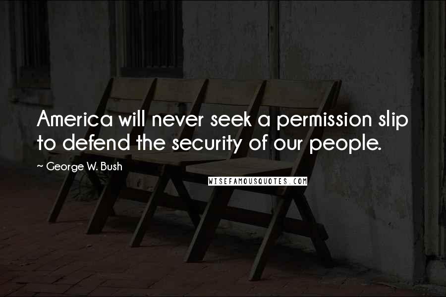George W. Bush Quotes: America will never seek a permission slip to defend the security of our people.