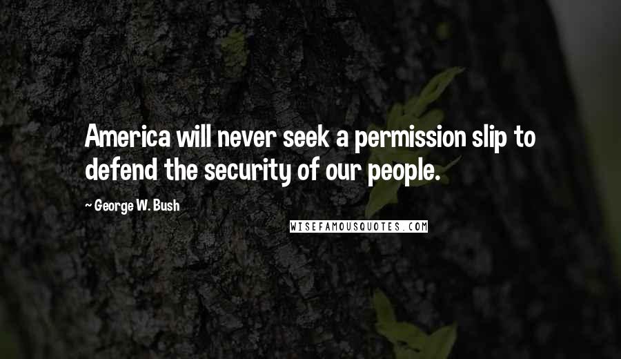 George W. Bush Quotes: America will never seek a permission slip to defend the security of our people.