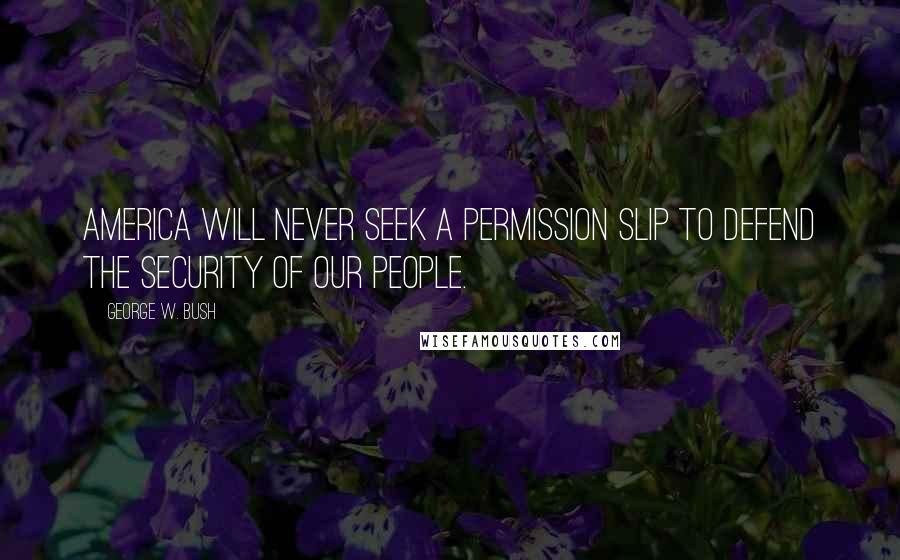 George W. Bush Quotes: America will never seek a permission slip to defend the security of our people.