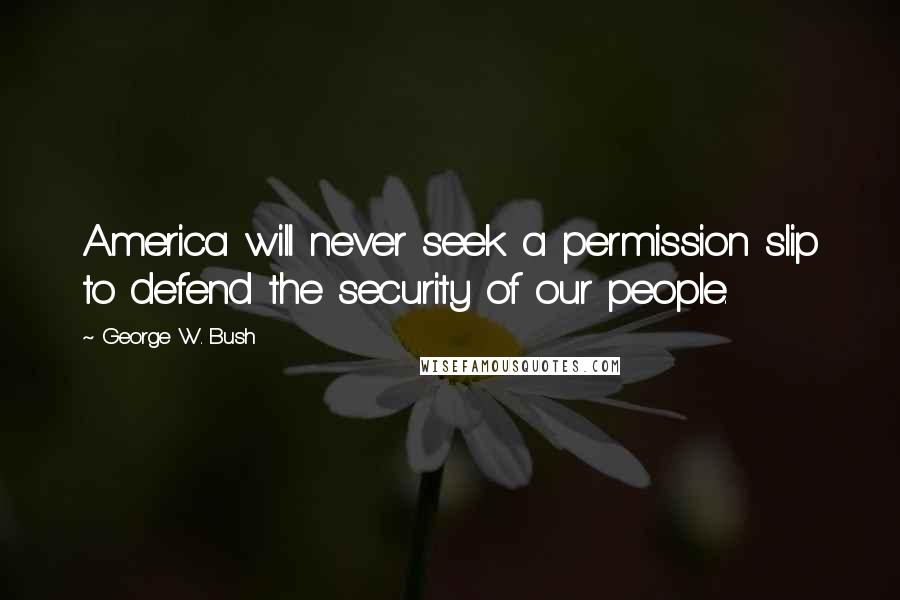 George W. Bush Quotes: America will never seek a permission slip to defend the security of our people.