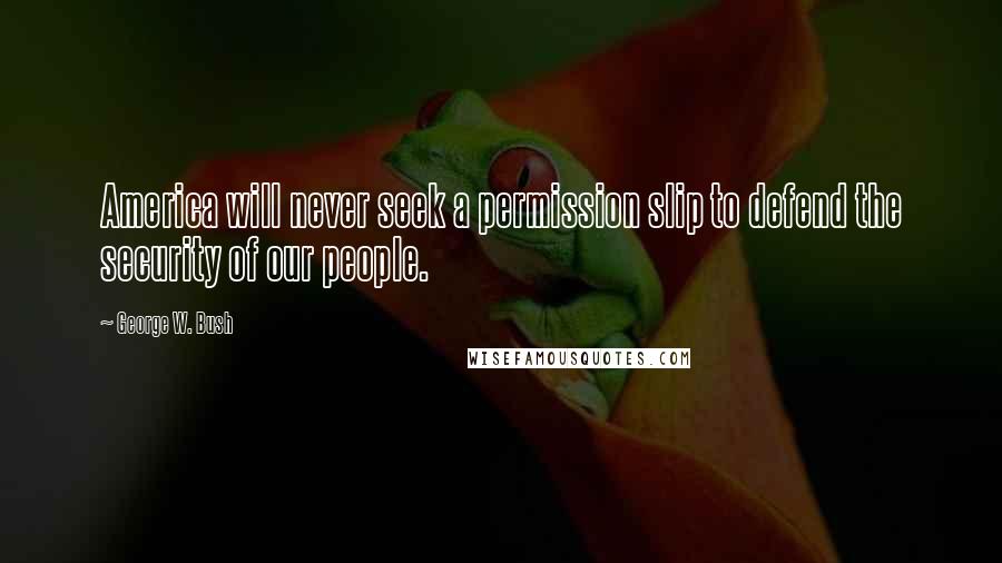 George W. Bush Quotes: America will never seek a permission slip to defend the security of our people.