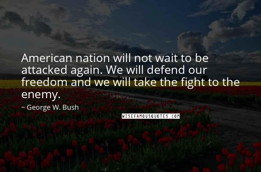 George W. Bush Quotes: American nation will not wait to be attacked again. We will defend our freedom and we will take the fight to the enemy.