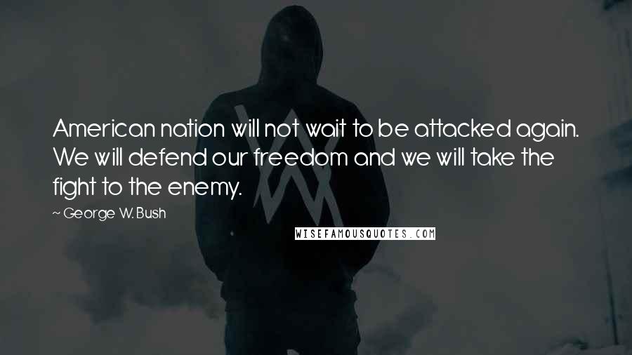 George W. Bush Quotes: American nation will not wait to be attacked again. We will defend our freedom and we will take the fight to the enemy.