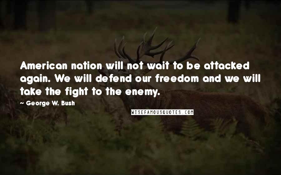 George W. Bush Quotes: American nation will not wait to be attacked again. We will defend our freedom and we will take the fight to the enemy.