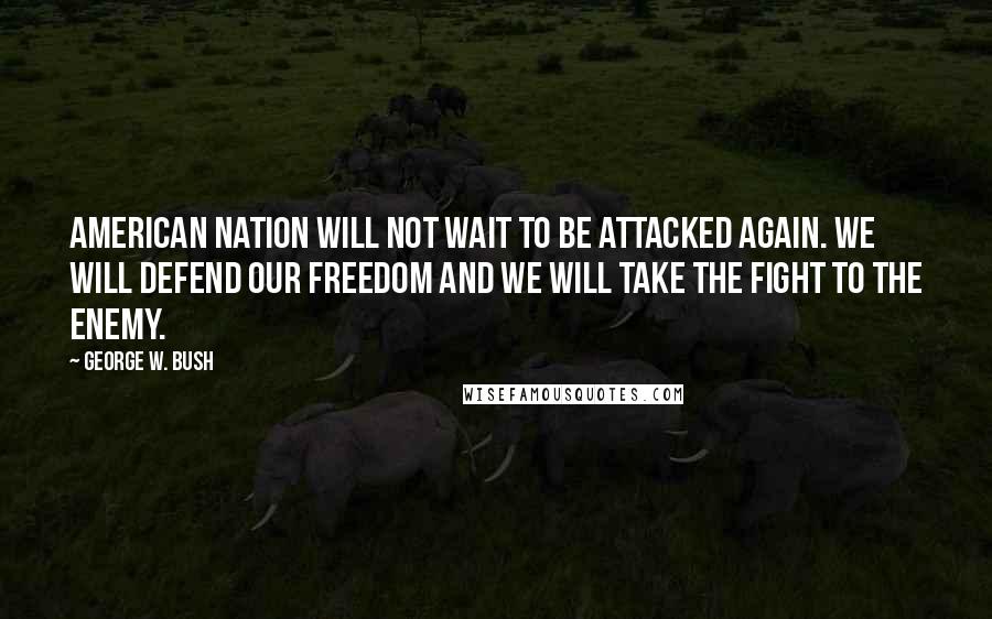 George W. Bush Quotes: American nation will not wait to be attacked again. We will defend our freedom and we will take the fight to the enemy.