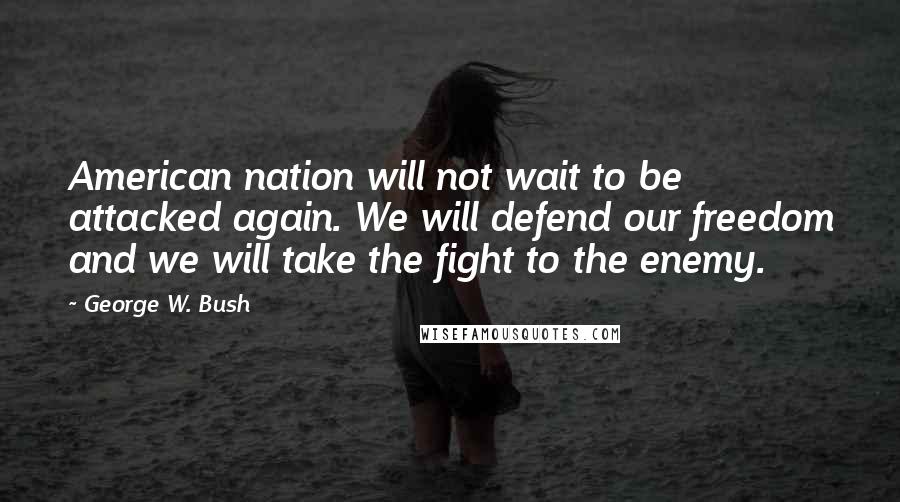 George W. Bush Quotes: American nation will not wait to be attacked again. We will defend our freedom and we will take the fight to the enemy.