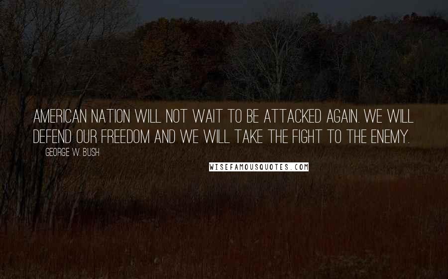 George W. Bush Quotes: American nation will not wait to be attacked again. We will defend our freedom and we will take the fight to the enemy.