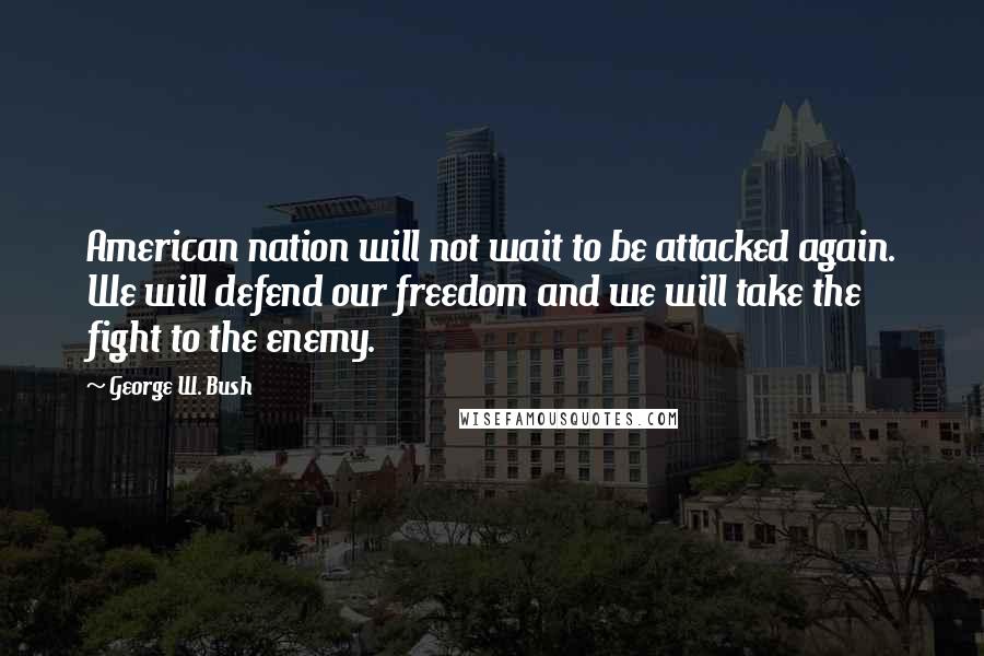 George W. Bush Quotes: American nation will not wait to be attacked again. We will defend our freedom and we will take the fight to the enemy.
