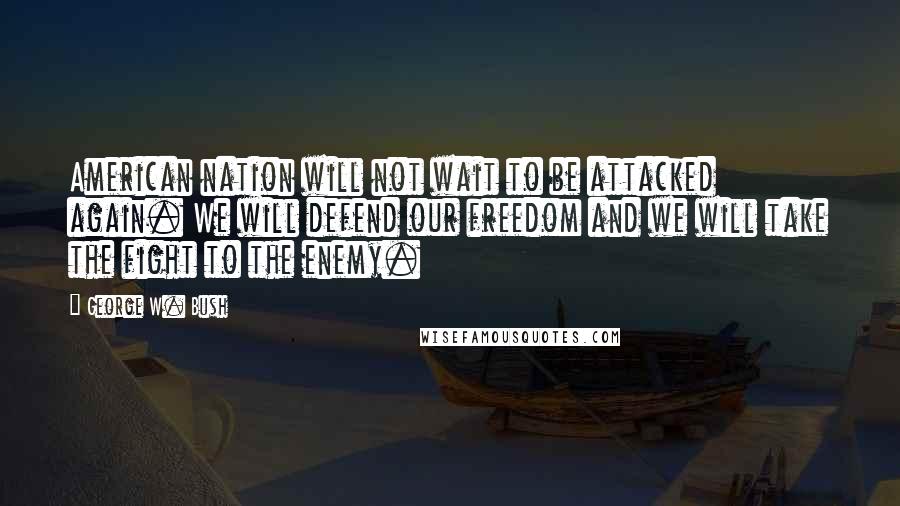 George W. Bush Quotes: American nation will not wait to be attacked again. We will defend our freedom and we will take the fight to the enemy.