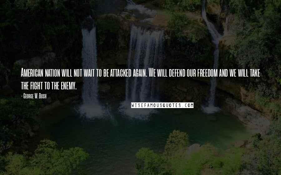 George W. Bush Quotes: American nation will not wait to be attacked again. We will defend our freedom and we will take the fight to the enemy.