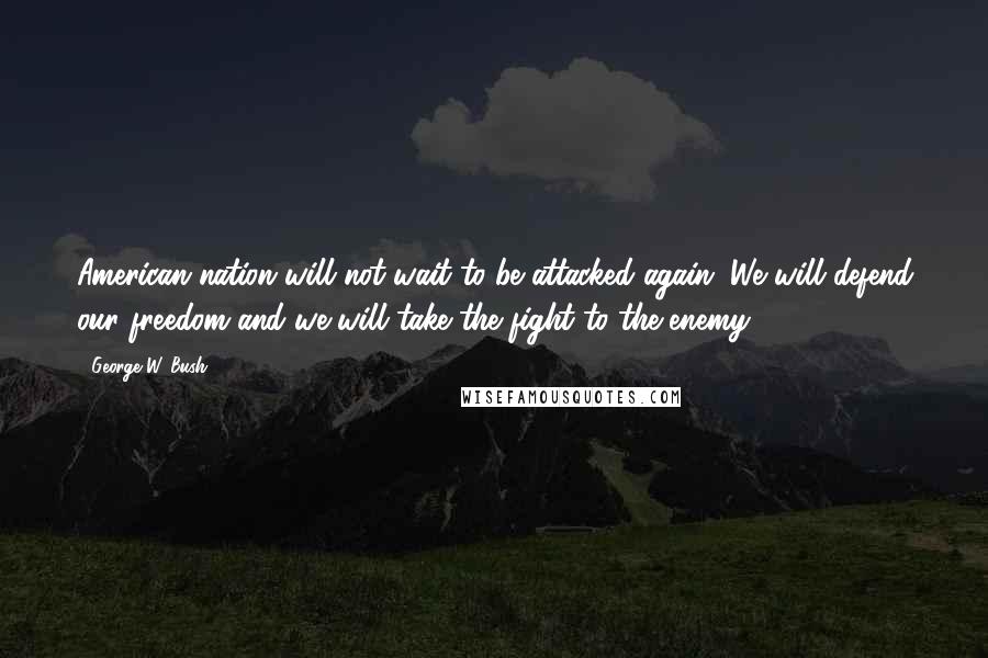 George W. Bush Quotes: American nation will not wait to be attacked again. We will defend our freedom and we will take the fight to the enemy.