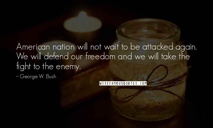 George W. Bush Quotes: American nation will not wait to be attacked again. We will defend our freedom and we will take the fight to the enemy.